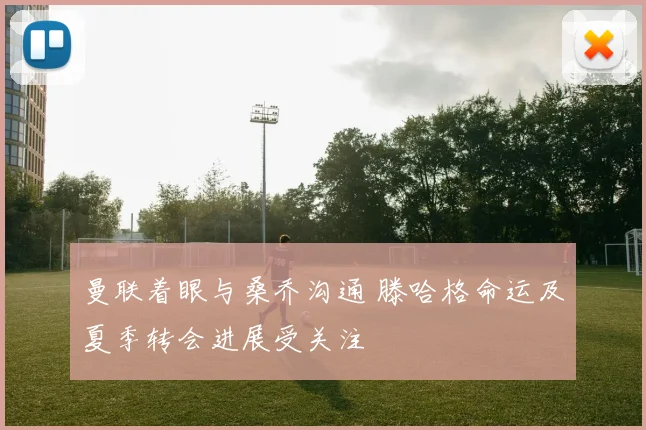 曼联着眼与桑乔沟通 滕哈格命运及夏季转会进展受关注