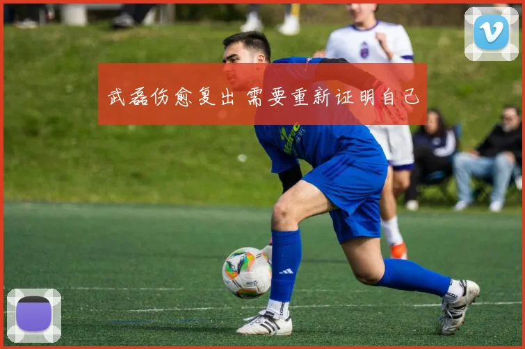 武磊伤愈复出 需要重新证明自己
