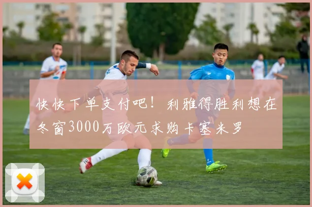 快快下单支付吧！利雅得胜利想在冬窗3000万欧元求购卡塞米罗