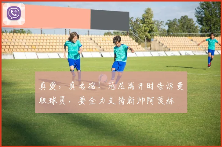 真爱，真名宿！范尼离开时告诉曼联球员，要全力支持新帅阿莫林