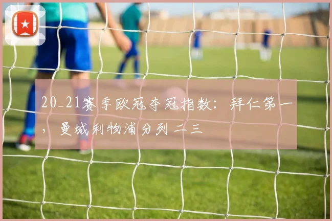 20_21赛季欧冠夺冠指数：拜仁第一，曼城利物浦分列二三