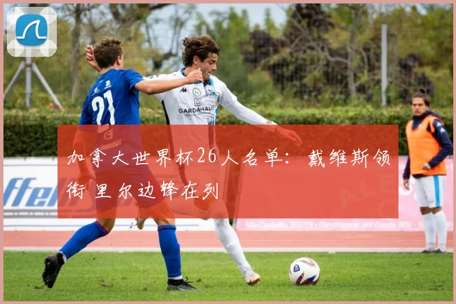 加拿大世界杯26人名单：戴维斯领衔 里尔边锋在列