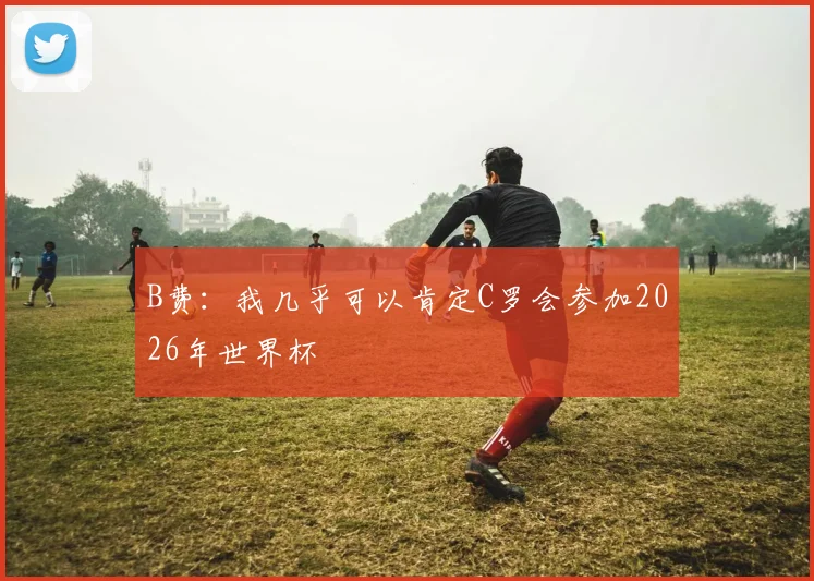 B费：我几乎可以肯定C罗会参加2026年世界杯