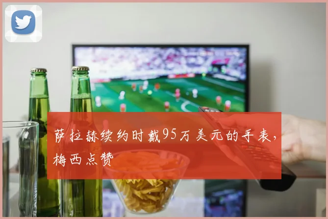 萨拉赫续约时戴95万美元的手表，梅西点赞