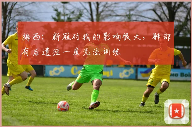 梅西：新冠对我的影响很大，肺部有后遗症一度无法训练