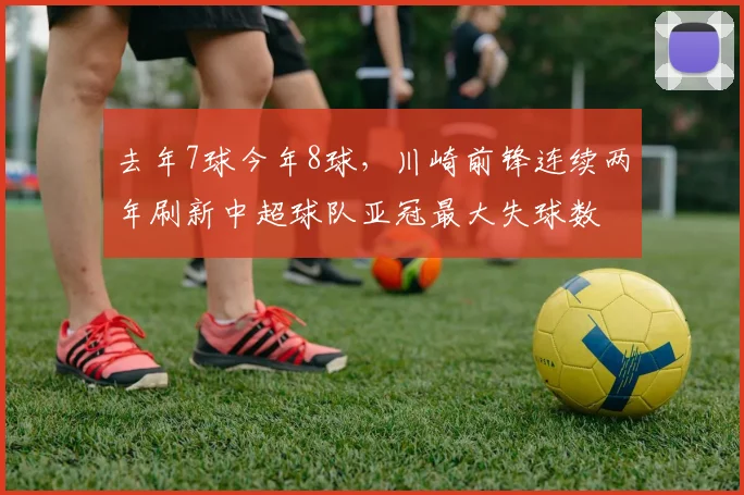 去年7球今年8球，川崎前锋连续两年刷新中超球队亚冠最大失球数