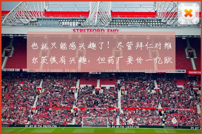 也就只能感兴趣了！尽管拜仁对维尔茨很有兴趣，但药厂要价一亿欧