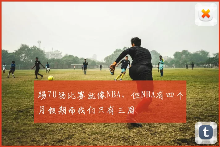 踢70场比赛就像NBA，但NBA有四个月假期而我们只有三周