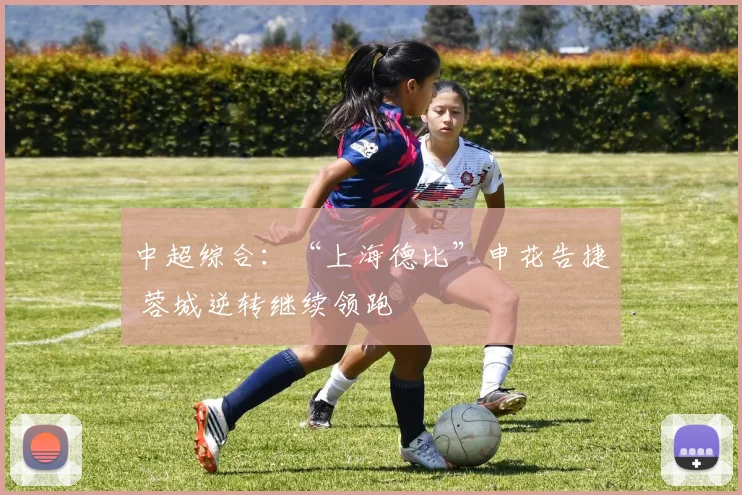 中超综合：“上海德比”申花告捷 蓉城逆转继续领跑