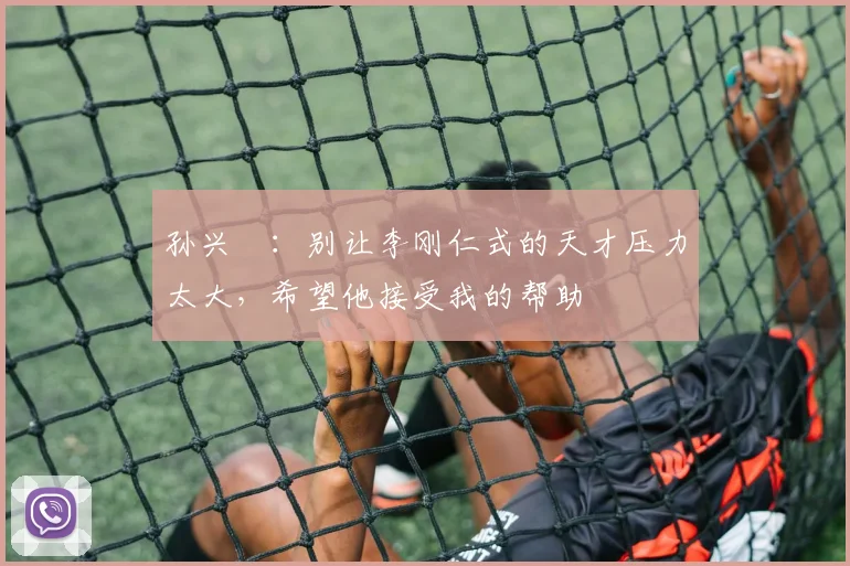 孙兴慜：别让李刚仁式的天才压力太大，希望他接受我的帮助