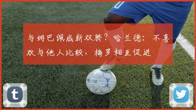 与姆巴佩成新双骄？哈兰德：不喜欢与他人比较，梅罗相互促进