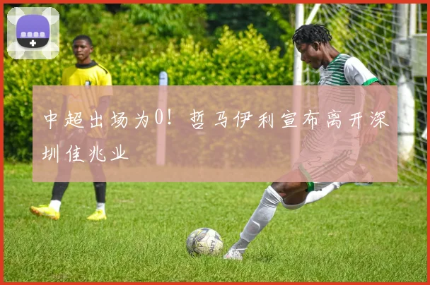 中超出场为0！哲马伊利宣布离开深圳佳兆业