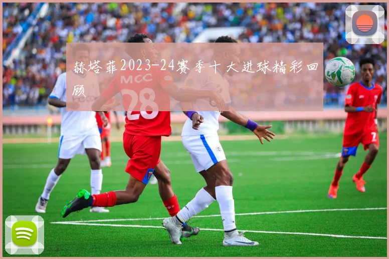 赫塔菲2023-24赛季十大进球精彩回顾