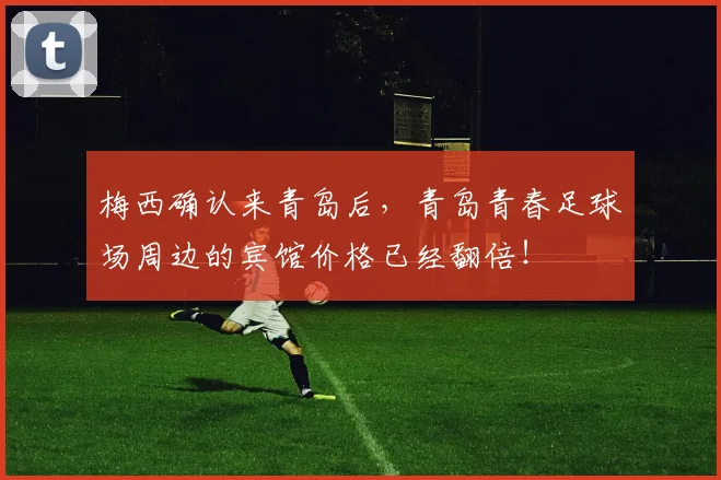 梅西确认来青岛后，青岛青春足球场周边的宾馆价格已经翻倍！