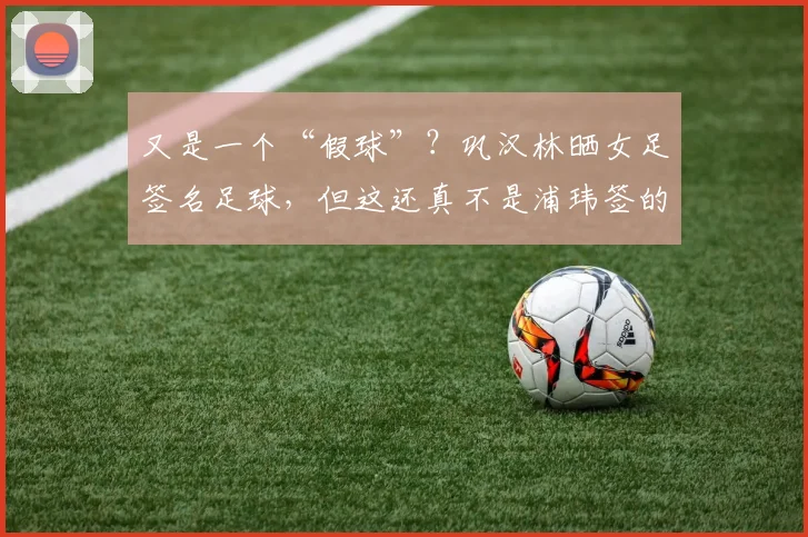 又是一个“假球”？巩汉林晒女足签名足球，但这还真不是浦玮签的
