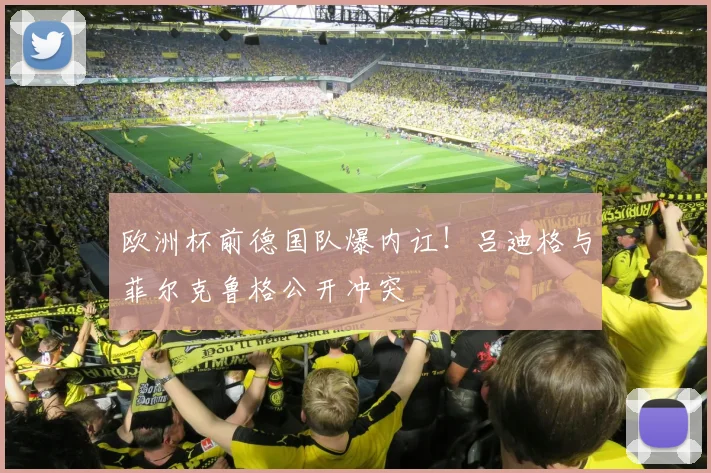 欧洲杯前德国队爆内讧！吕迪格与菲尔克鲁格公开冲突