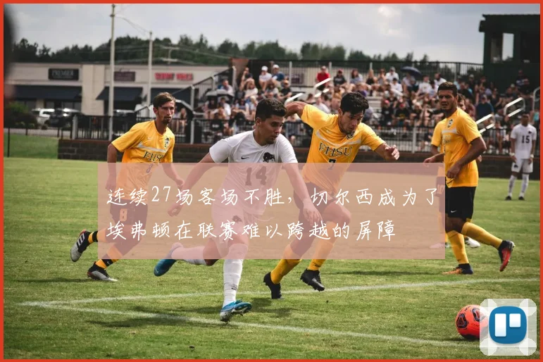 连续27场客场不胜，切尔西成为了埃弗顿在联赛难以跨越的屏障