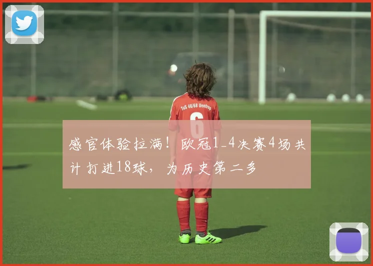 感官体验拉满！欧冠1_4决赛4场共计打进18球，为历史第二多
