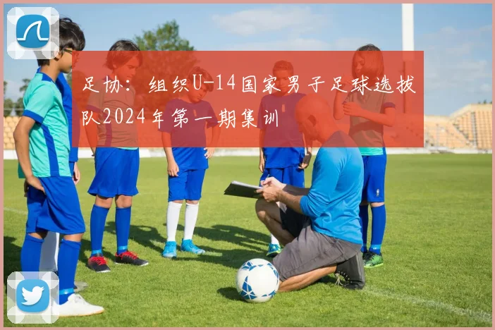 足协：组织U-14国家男子足球选拔队2024年第一期集训