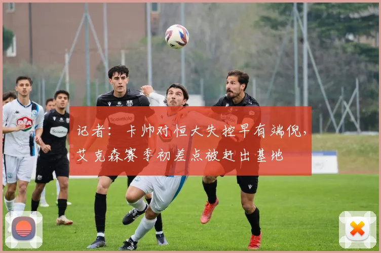 记者：卡帅对恒大失控早有端倪，艾克森赛季初差点被赶出基地