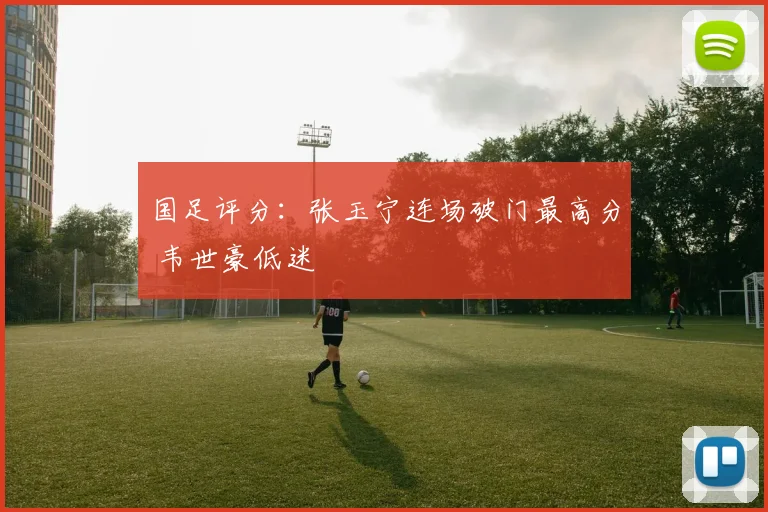 国足评分：张玉宁连场破门最高分 韦世豪低迷