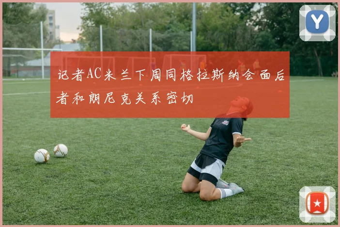 记者AC米兰下周同格拉斯纳会面后者和朗尼克关系密切