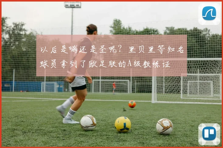 以后是嗨还是圣呢？里贝里等知名球员拿到了欧足联的A级教练证