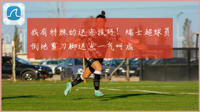 我有特殊的送点技巧！瑞士超球员倒地剪刀脚送点一气呵成