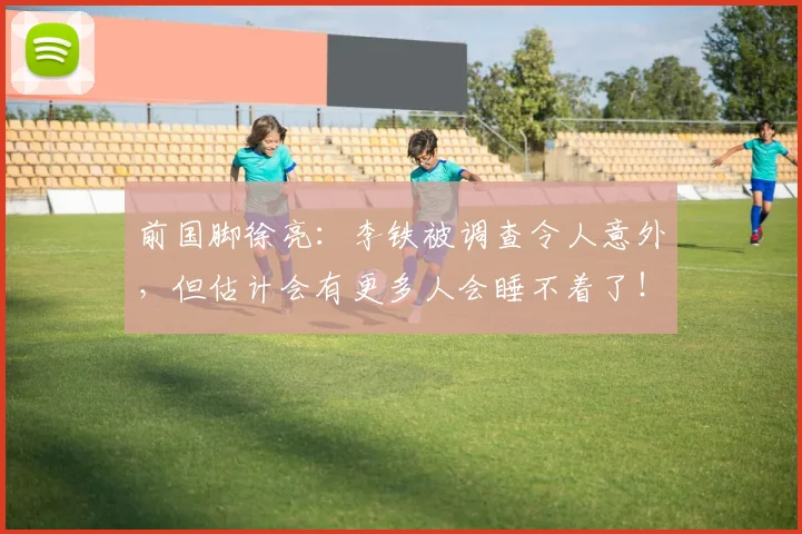 前国脚徐亮：李铁被调查令人意外，但估计会有更多人会睡不着了！