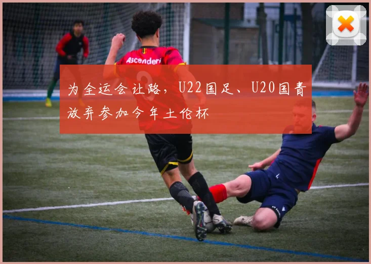 为全运会让路，U22国足、U20国青放弃参加今年土伦杯