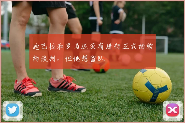迪巴拉和罗马还没有进行正式的续约谈判，但他想留队