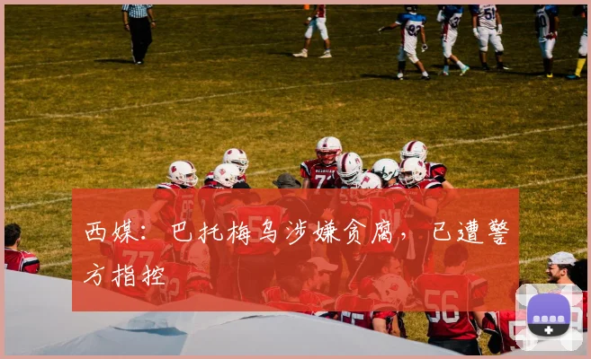 西媒：巴托梅乌涉嫌贪腐，已遭警方指控