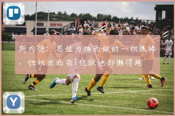 斯内德：恩佐为梅西做的一切很棒，但切尔西花1亿欧他却懒得跑