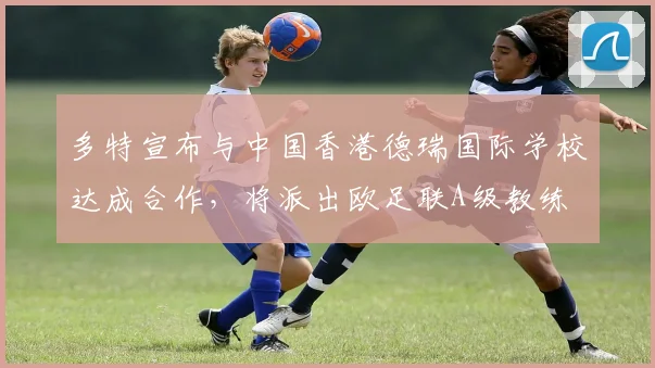 多特宣布与中国香港德瑞国际学校达成合作，将派出欧足联A级教练