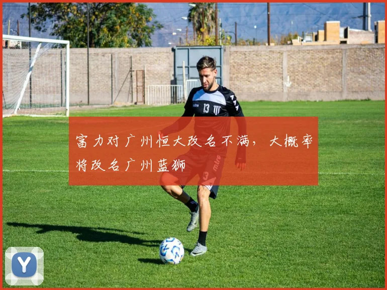富力对广州恒大改名不满，大概率将改名广州蓝狮