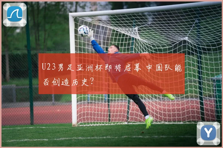 U23男足亚洲杯即将启幕 中国队能否创造历史？
