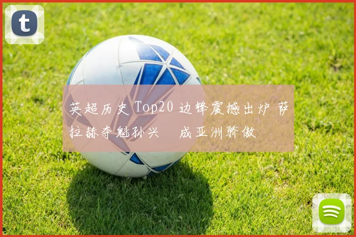 英超历史 Top20 边锋震撼出炉 萨拉赫夺魁孙兴慜成亚洲骄傲
