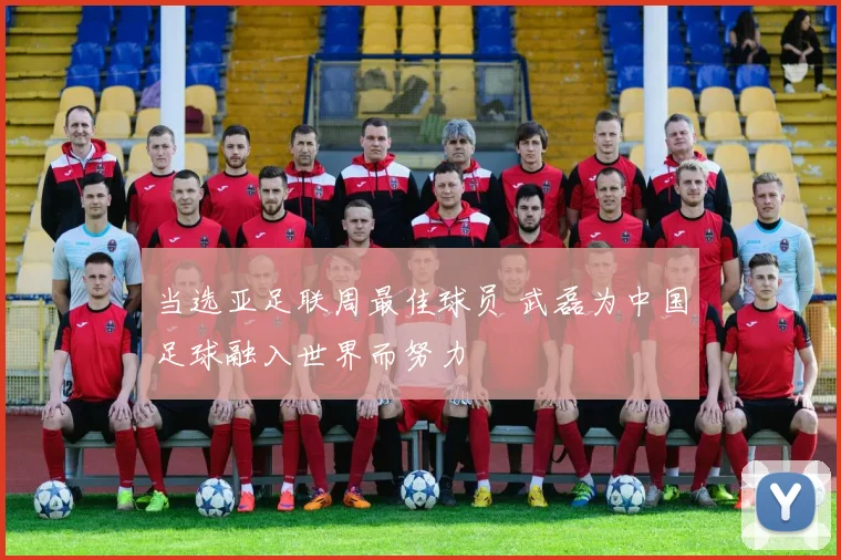 当选亚足联周最佳球员 武磊为中国足球融入世界而努力