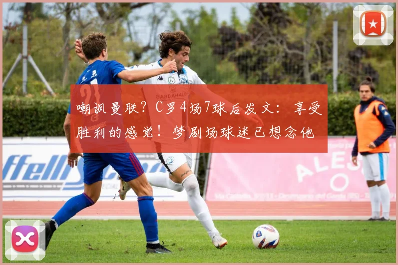 嘲讽曼联？C罗4场7球后发文：享受胜利的感觉！梦剧场球迷已想念他