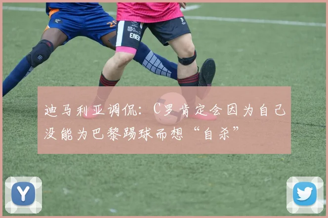 迪马利亚调侃：C罗肯定会因为自己没能为巴黎踢球而想“自杀”