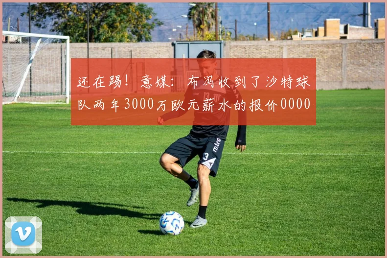 还在踢！意媒：布冯收到了沙特球队两年3000万欧元薪水的报价0000644