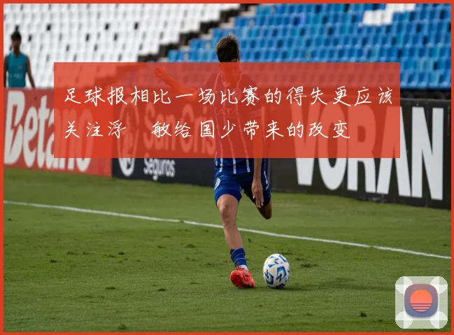 足球报相比一场比赛的得失更应该关注浮嶋敏给国少带来的改变