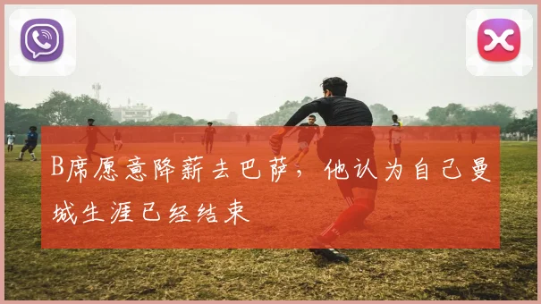 B席愿意降薪去巴萨，他认为自己曼城生涯已经结束