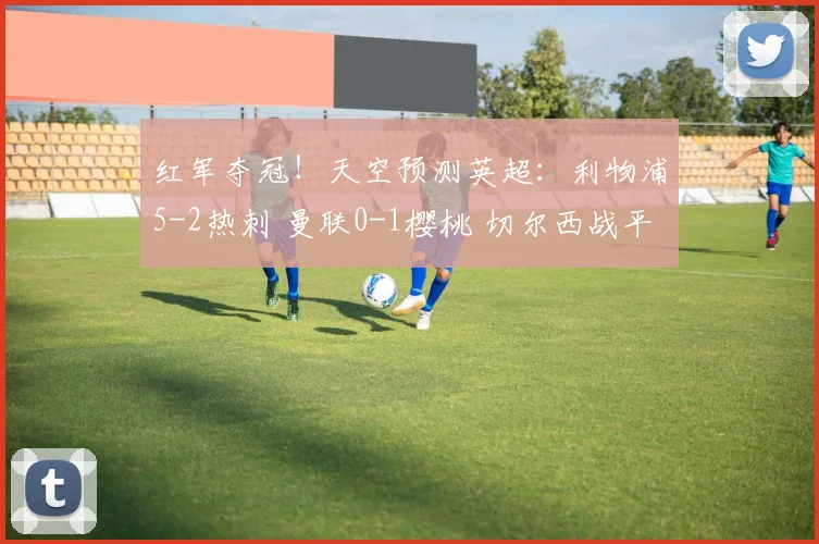 红军夺冠！天空预测英超：利物浦5-2热刺 曼联0-1樱桃 切尔西战平