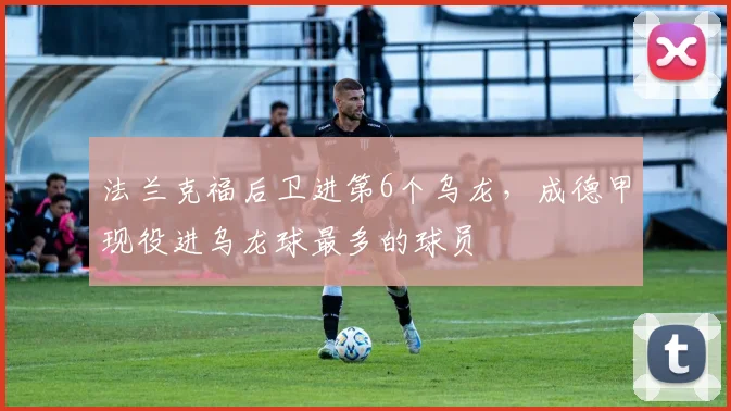 法兰克福后卫进第6个乌龙，成德甲现役进乌龙球最多的球员