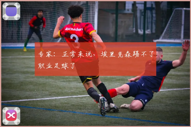 专家：正常来说，埃里克森踢不了职业足球了
