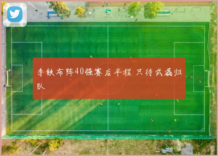 李铁布阵40强赛后半程 只待武磊归队