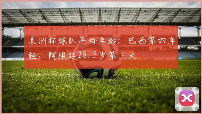美洲杯球队平均年龄：巴西第四年轻，阿根廷28.5岁第三大