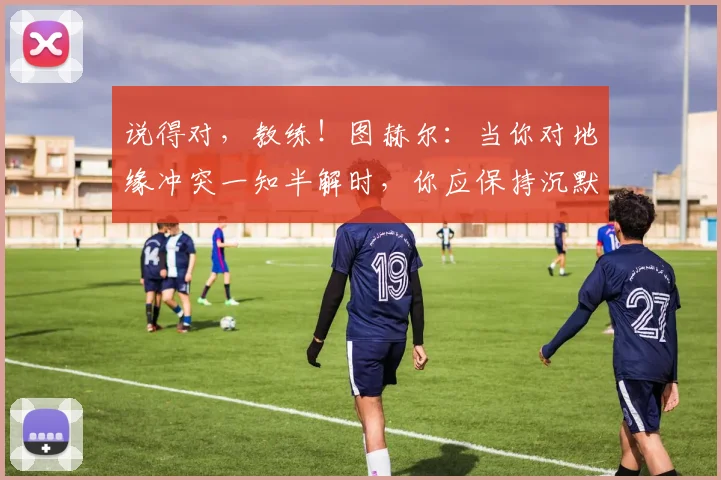 说得对，教练！图赫尔：当你对地缘冲突一知半解时，你应保持沉默