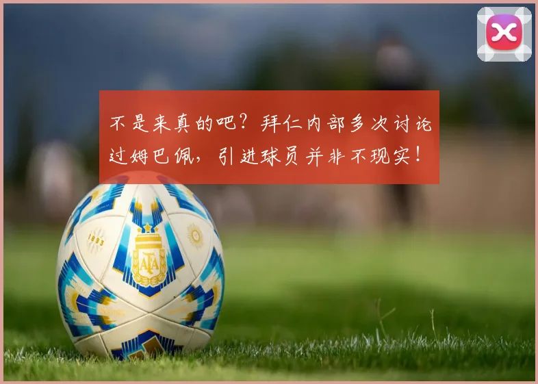 不是来真的吧？拜仁内部多次讨论过姆巴佩，引进球员并非不现实！